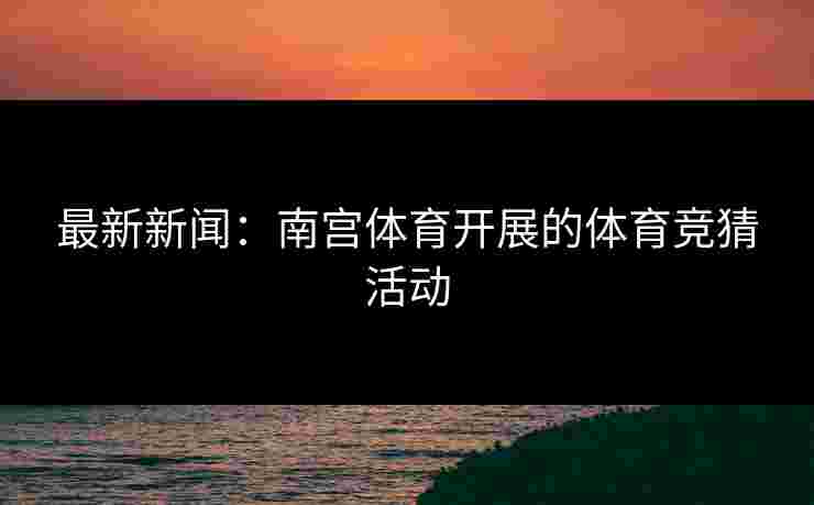 最新新闻：南宫体育开展的体育竞猜活动