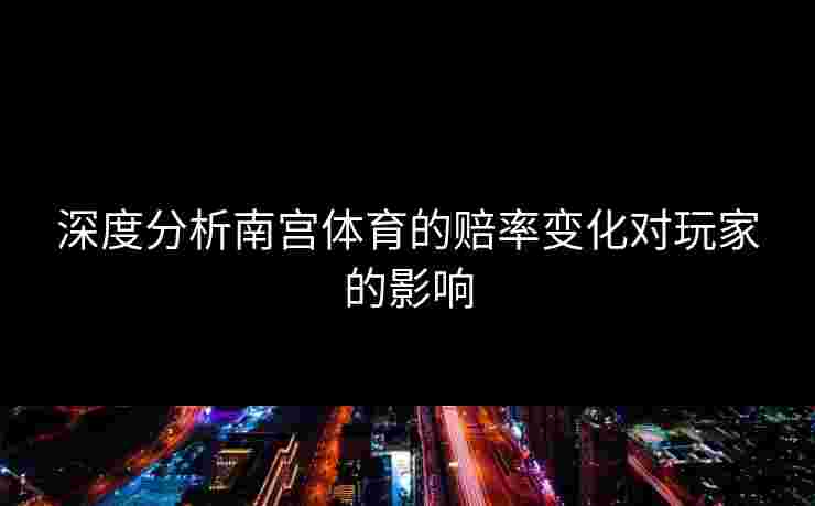 深度分析南宫体育的赔率变化对玩家的影响