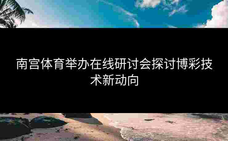 南宫体育举办在线研讨会探讨博彩技术新动向