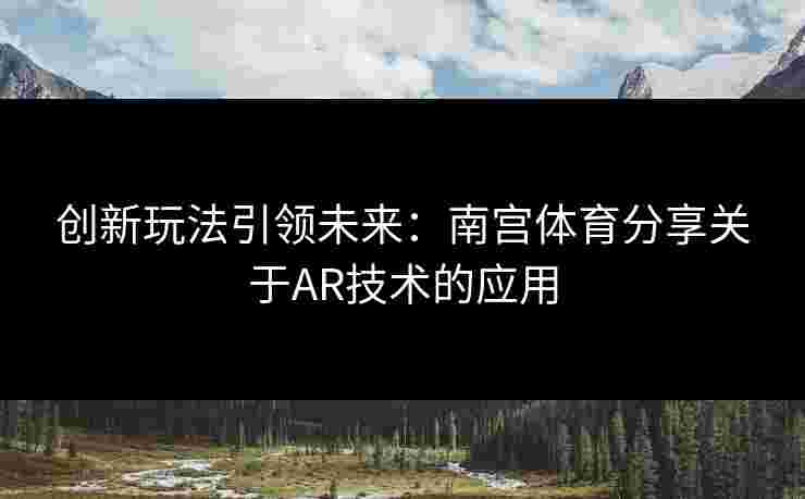 创新玩法引领未来：南宫体育分享关于AR技术的应用