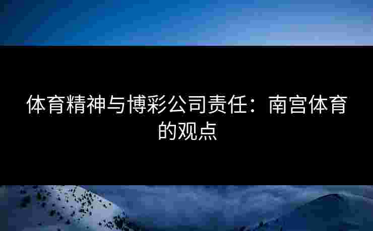 体育精神与博彩公司责任：南宫体育的观点