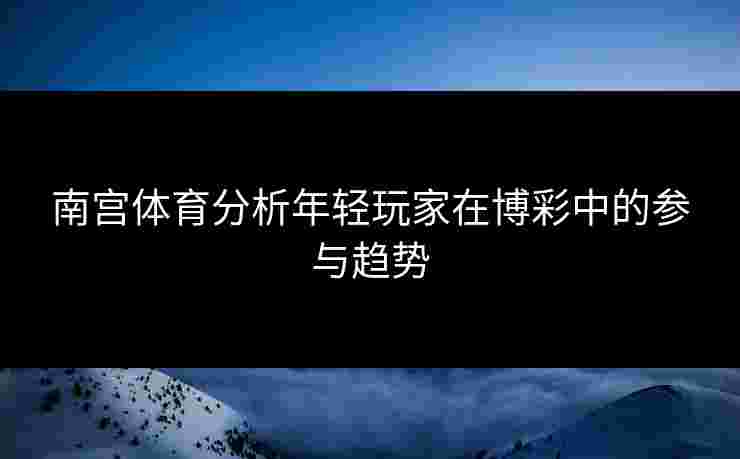 南宫体育分析年轻玩家在博彩中的参与趋势