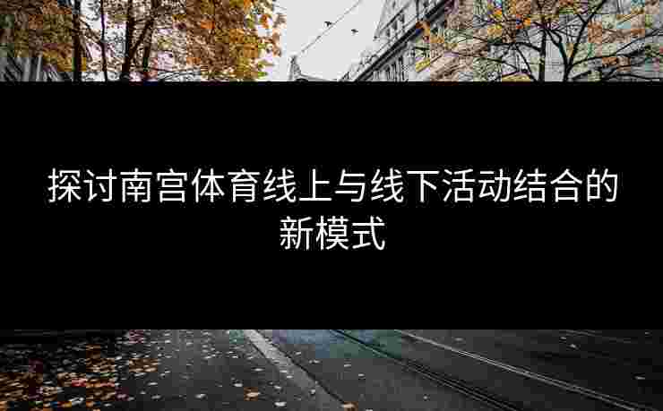 探讨南宫体育线上与线下活动结合的新模式