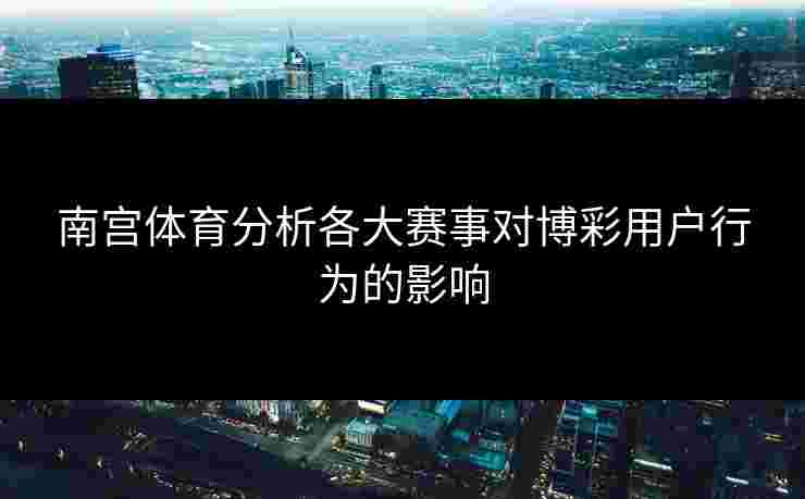 南宫体育分析各大赛事对博彩用户行为的影响