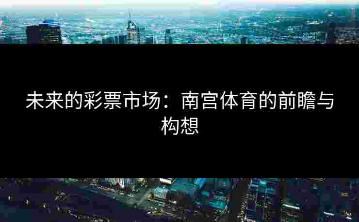 未来的彩票市场：南宫体育的前瞻与构想
