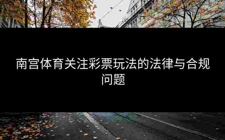 南宫体育关注彩票玩法的法律与合规问题