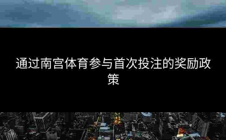 通过南宫体育参与首次投注的奖励政策