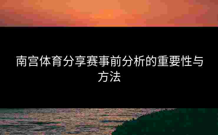 南宫体育分享赛事前分析的重要性与方法