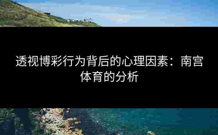 透视博彩行为背后的心理因素：南宫体育的分析