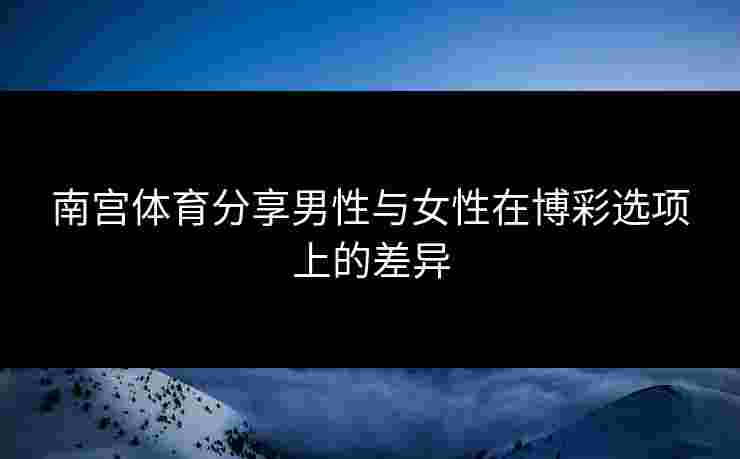 南宫体育分享男性与女性在博彩选项上的差异