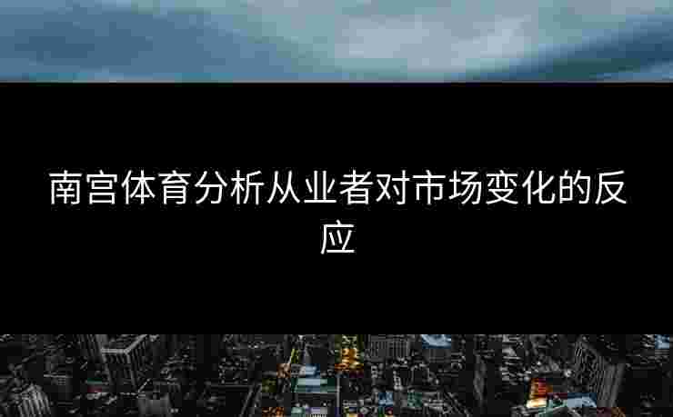南宫体育分析从业者对市场变化的反应