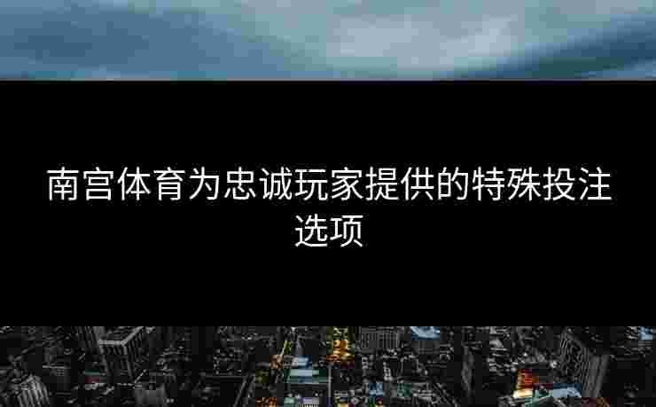 南宫体育为忠诚玩家提供的特殊投注选项