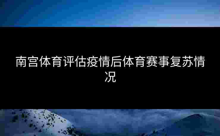 南宫体育评估疫情后体育赛事复苏情况