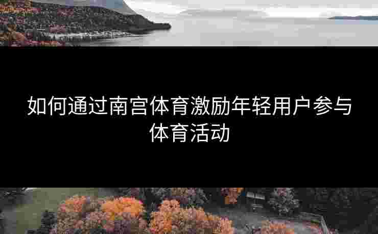 如何通过南宫体育激励年轻用户参与体育活动