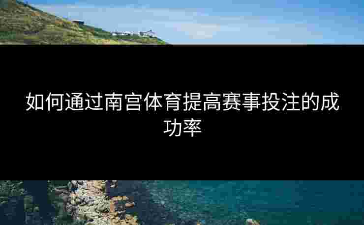 如何通过南宫体育提高赛事投注的成功率