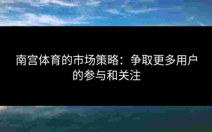 南宫体育的市场策略：争取更多用户的参与和关注