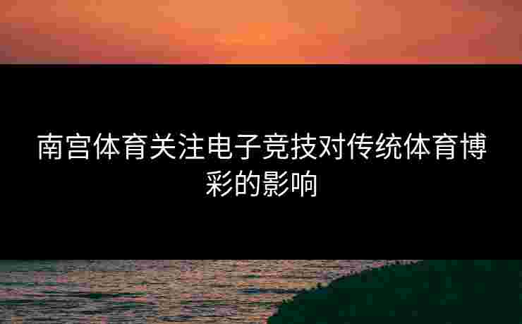 南宫体育关注电子竞技对传统体育博彩的影响