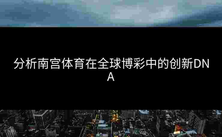 分析南宫体育在全球博彩中的创新DNA