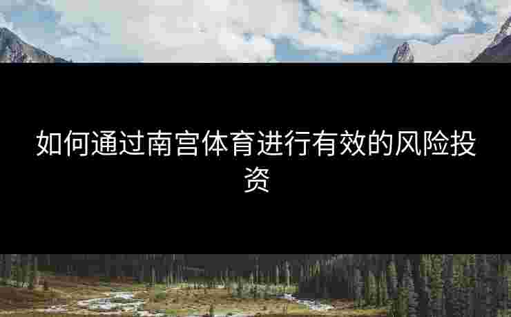 如何通过南宫体育进行有效的风险投资