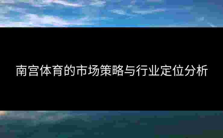 南宫体育的市场策略与行业定位分析