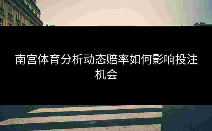 南宫体育分析动态赔率如何影响投注机会