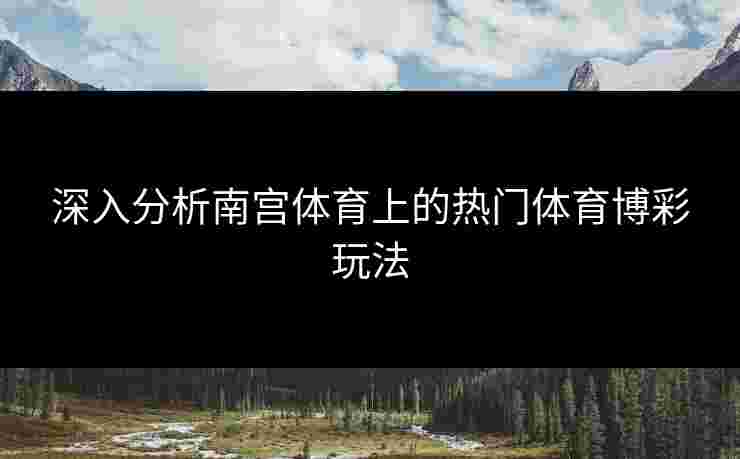 深入分析南宫体育上的热门体育博彩玩法