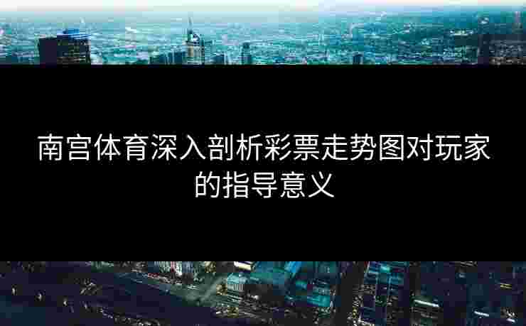 南宫体育深入剖析彩票走势图对玩家的指导意义