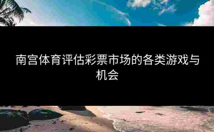 南宫体育评估彩票市场的各类游戏与机会