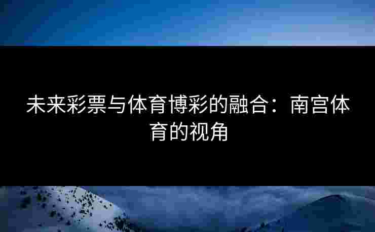 未来彩票与体育博彩的融合：南宫体育的视角