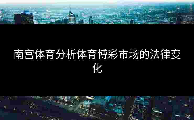 南宫体育分析体育博彩市场的法律变化