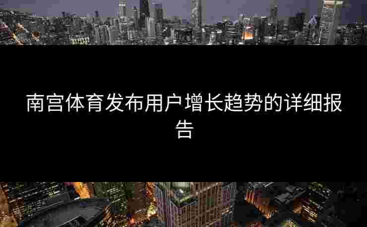 南宫体育发布用户增长趋势的详细报告