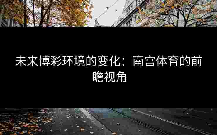 未来博彩环境的变化：南宫体育的前瞻视角