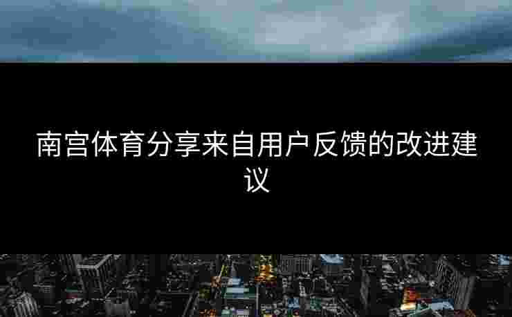 南宫体育分享来自用户反馈的改进建议