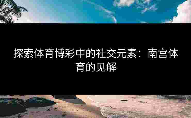 探索体育博彩中的社交元素：南宫体育的见解