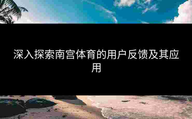 深入探索南宫体育的用户反馈及其应用