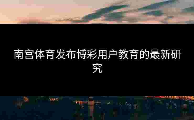 南宫体育发布博彩用户教育的最新研究