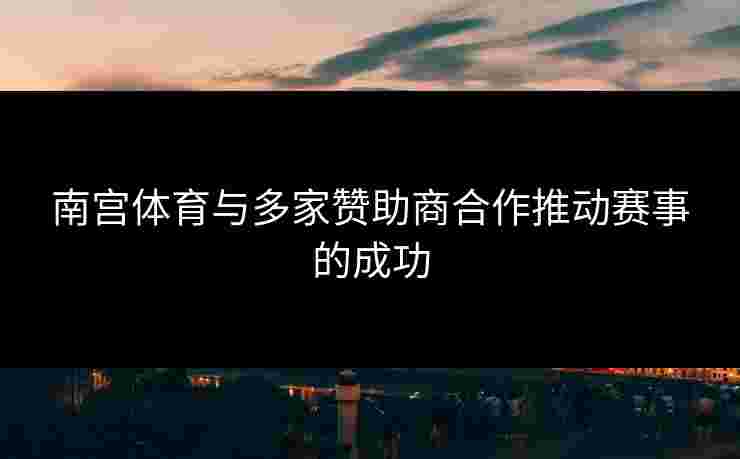 南宫体育与多家赞助商合作推动赛事的成功