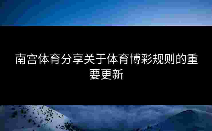 南宫体育分享关于体育博彩规则的重要更新