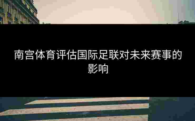 南宫体育评估国际足联对未来赛事的影响