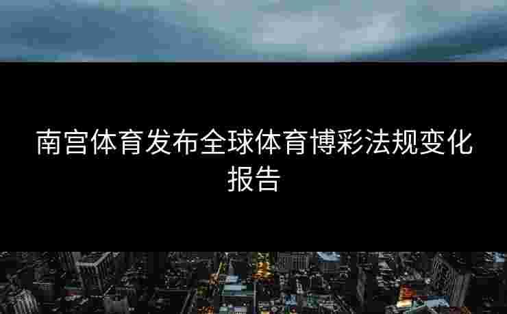 南宫体育发布全球体育博彩法规变化报告