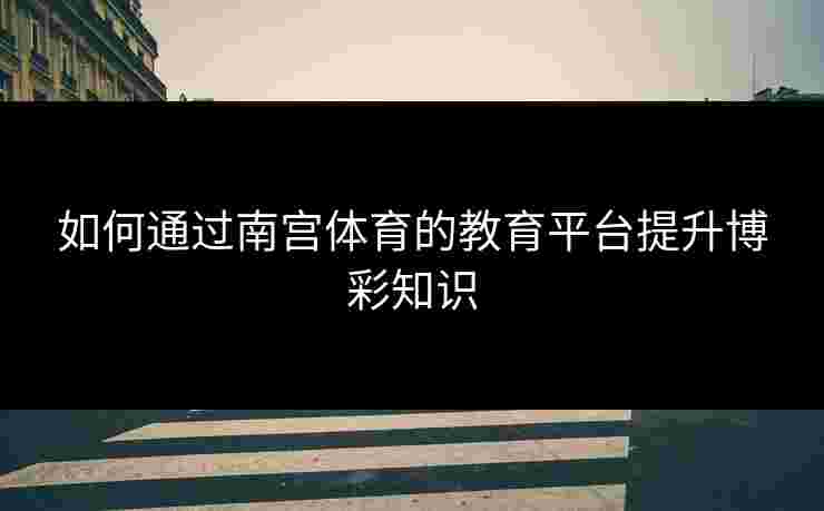 如何通过南宫体育的教育平台提升博彩知识