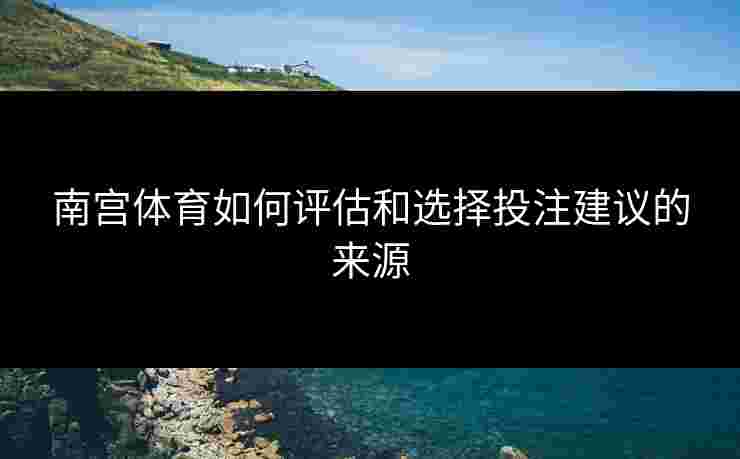 南宫体育如何评估和选择投注建议的来源