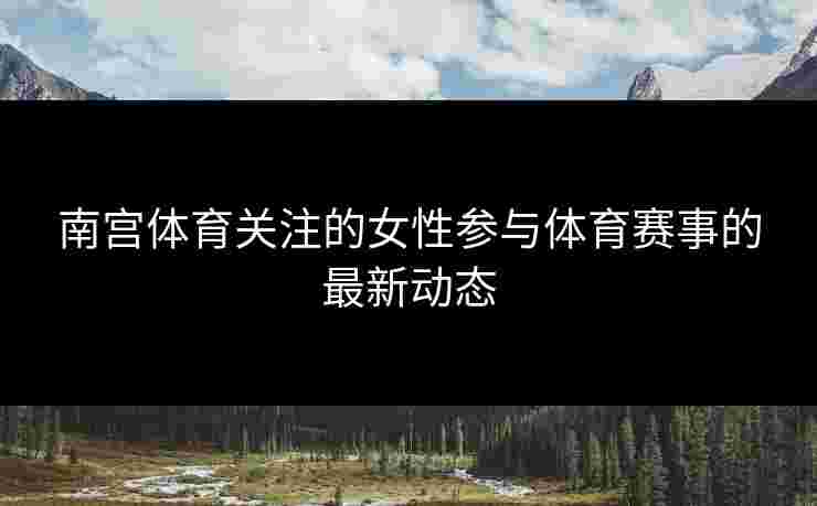 南宫体育关注的女性参与体育赛事的最新动态