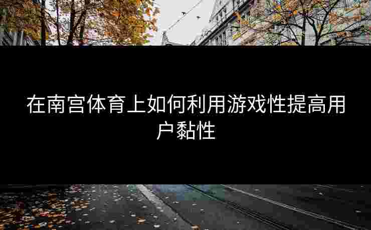 在南宫体育上如何利用游戏性提高用户黏性