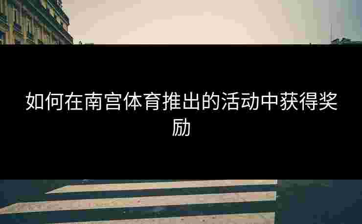 如何在南宫体育推出的活动中获得奖励