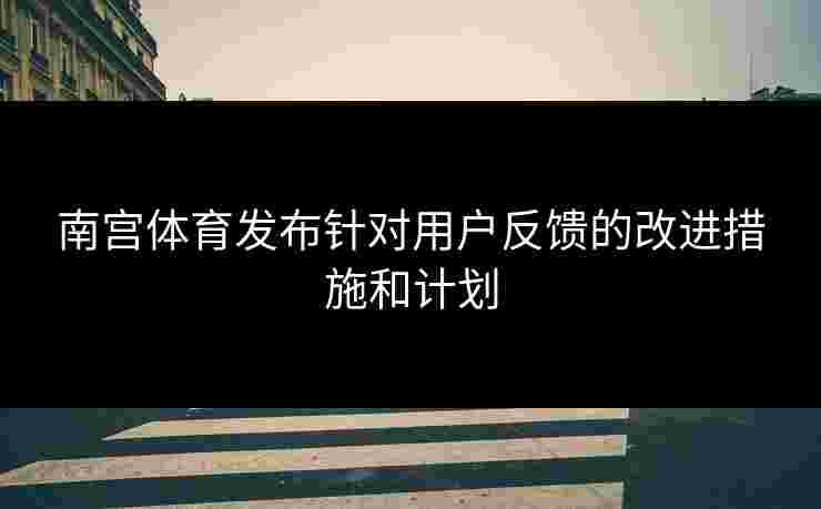 南宫体育发布针对用户反馈的改进措施和计划