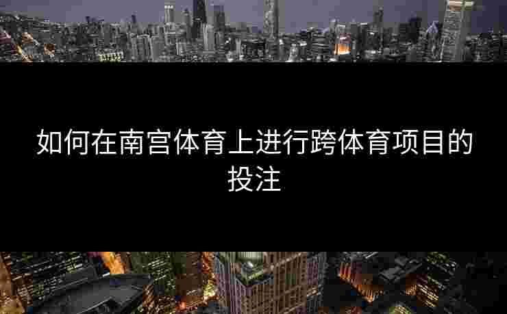 如何在南宫体育上进行跨体育项目的投注