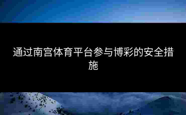 通过南宫体育平台参与博彩的安全措施