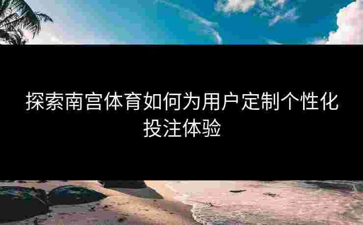 探索南宫体育如何为用户定制个性化投注体验