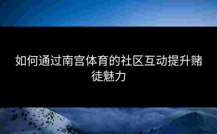 如何通过南宫体育的社区互动提升赌徒魅力